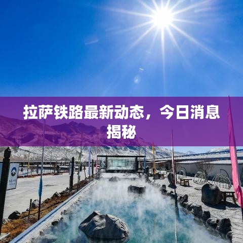 拉萨铁路最新动态，今日消息揭秘