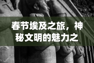 春节埃及之旅，神秘文明的魅力之旅