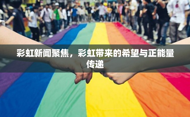 彩虹新闻聚焦，彩虹带来的希望与正能量传递