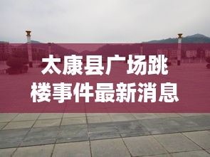 太康县广场跳楼事件最新消息：太康县广场占地面积 