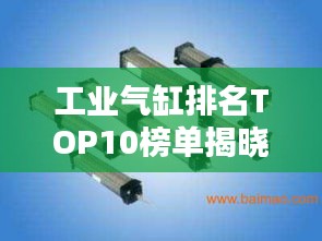 工业气缸排名TOP10榜单揭晓！