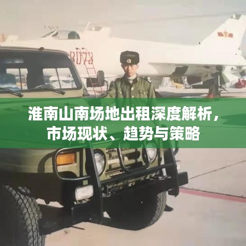 淮南山南场地出租深度解析，市场现状、趋势与策略