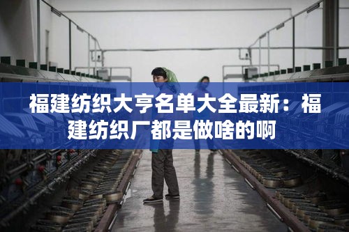 福建纺织大亨名单大全最新：福建纺织厂都是做啥的啊 