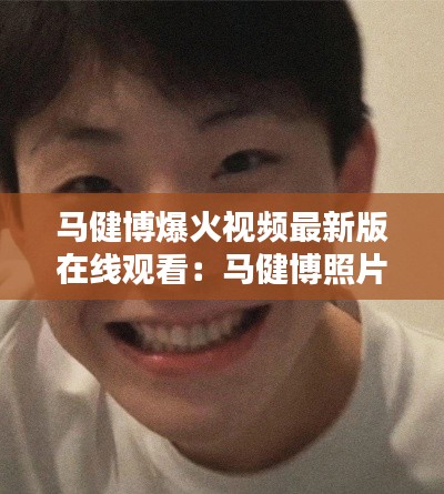 马健博爆火视频最新版在线观看：马健博照片 