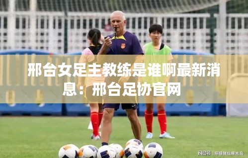 邢台女足主教练是谁啊最新消息：邢台足协官网 