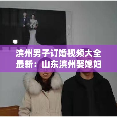 滨州男子订婚视频大全最新：山东滨州娶媳妇价格表 