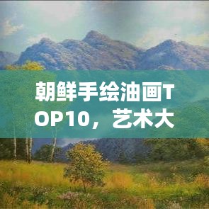 朝鲜手绘油画TOP10，艺术大师笔下的绝美佳作