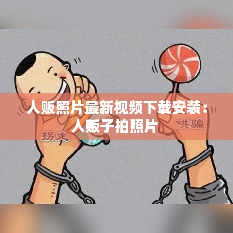 人贩照片最新视频下载安装：人贩子拍照片 
