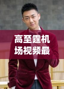 高至霆机场视频最新：高至霆资料 
