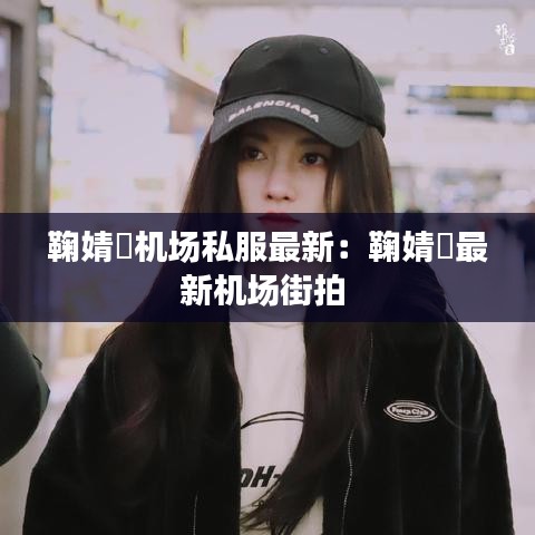 鞠婧祎机场私服最新：鞠婧祎最新机场街拍 