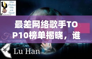 最差网络歌手TOP10榜单揭晓，谁是最令人失望的歌手？