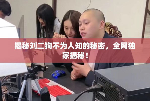 揭秘刘二狗不为人知的秘密，全网独家揭秘！