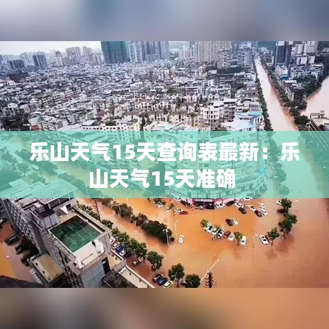乐山天气15天查询表最新：乐山天气15天准确 