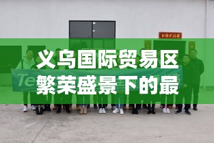 义乌国际贸易区繁荣盛景下的最新动态速递