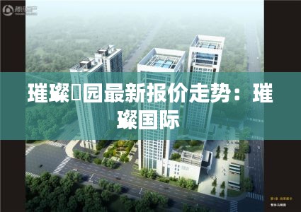 璀璨璟园最新报价走势：璀璨国际 