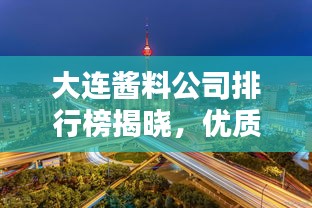 大连酱料公司排行榜揭晓，优质品牌一览无余！