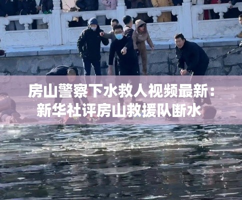 房山警察下水救人视频最新：新华社评房山救援队断水 