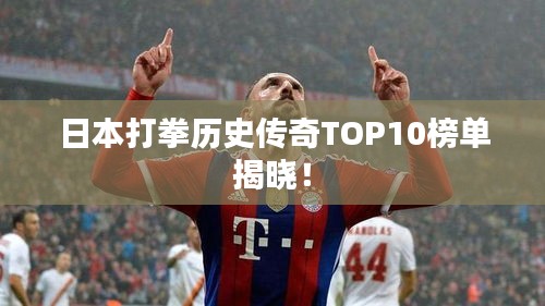 日本打拳历史传奇TOP10榜单揭晓！