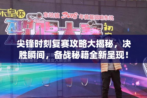 尖锋时刻复赛攻略大揭秘，决胜瞬间，备战秘籍全新呈现！
