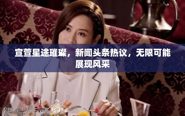 宣萱星途璀璨，新闻头条热议，无限可能展现风采