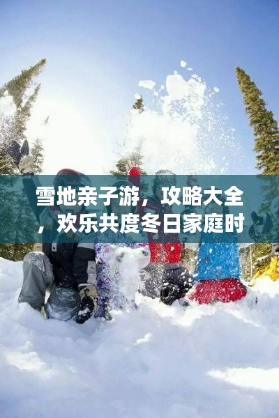 雪地亲子游，攻略大全，欢乐共度冬日家庭时光