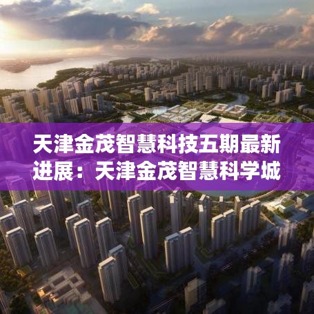 天津金茂智慧科技五期最新进展：天津金茂智慧科学城楼面价 