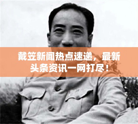 戴笠新闻热点速递，最新头条资讯一网打尽！