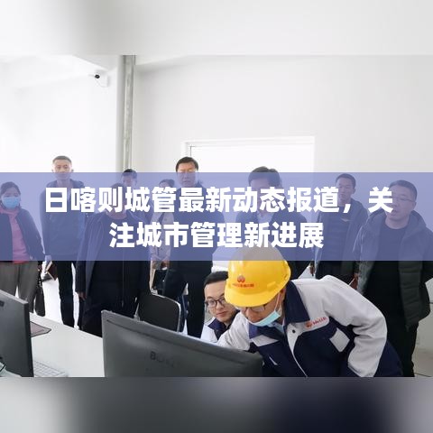 日喀则城管最新动态报道，关注城市管理新进展