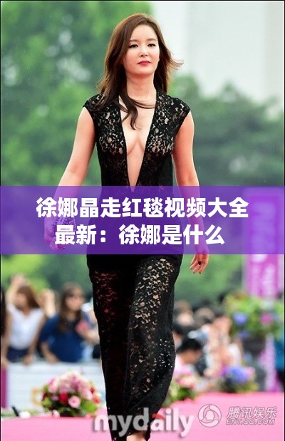 徐娜晶走红毯视频大全最新：徐娜是什么 