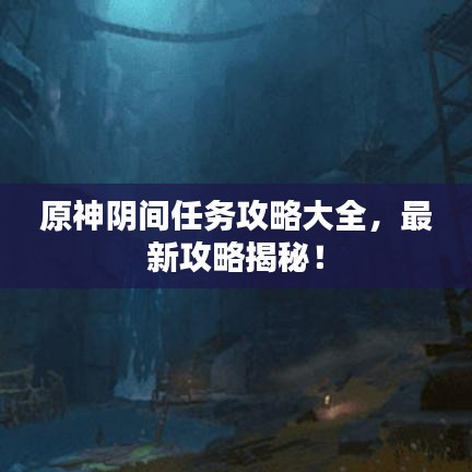 原神阴间任务攻略大全，最新攻略揭秘！