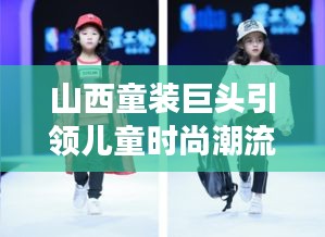 山西童装巨头引领儿童时尚潮流，潮流前沿的力量展现