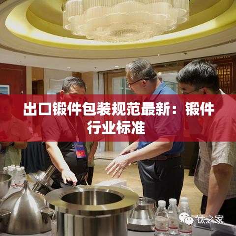 出口锻件包装规范最新：锻件行业标准 