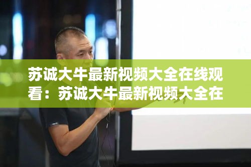 苏诚大牛最新视频大全在线观看：苏诚大牛最新视频大全在线观看免费 