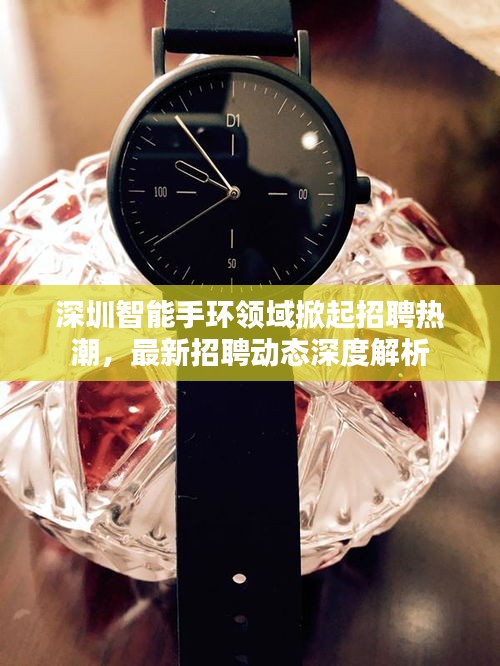 深圳智能手环领域掀起招聘热潮，最新招聘动态深度解析