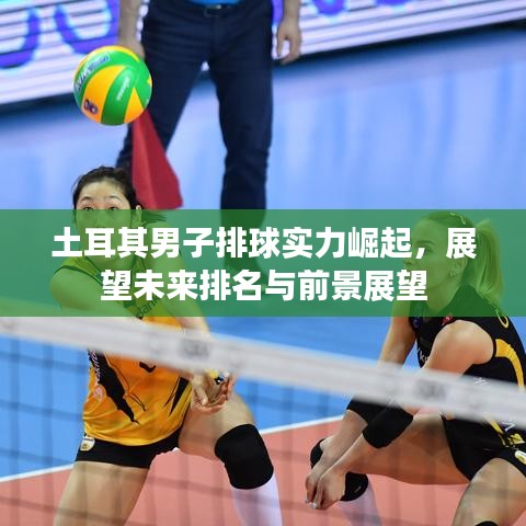 土耳其男子排球实力崛起，展望未来排名与前景展望