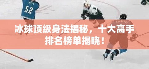 冰球顶级身法揭秘，十大高手排名榜单揭晓！