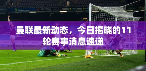 曼联最新动态，今日揭晓的11轮赛事消息速递