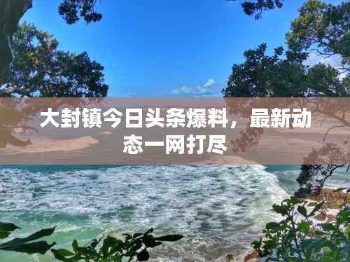 大封镇今日头条爆料，最新动态一网打尽