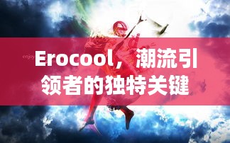 Erocool，潮流引领者的独特关键词！