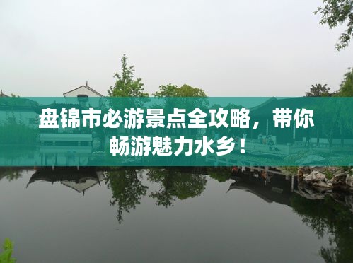 盘锦市必游景点全攻略，带你畅游魅力水乡！