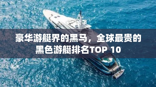 豪华游艇界的黑马，全球最贵的黑色游艇排名TOP 10