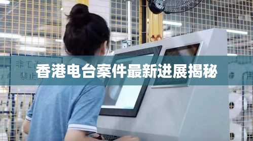 香港电台案件最新进展揭秘
