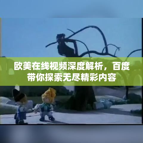 欧美在线视频深度解析，百度带你探索无尽精彩内容