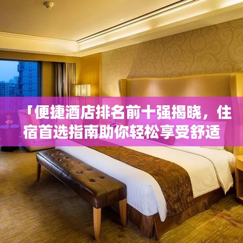 「便捷酒店排名前十强揭晓，住宿首选指南助你轻松享受舒适之旅」