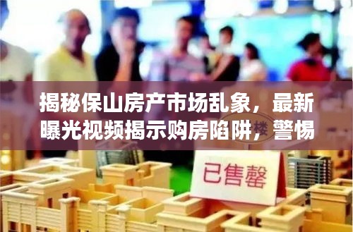 揭秘保山房产市场乱象，最新曝光视频揭示购房陷阱，警惕购房陷阱！
