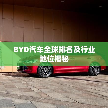 BYD汽车全球排名及行业地位揭秘