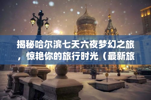 揭秘哈尔滨七天六夜梦幻之旅，惊艳你的旅行时光（最新旅游攻略）
