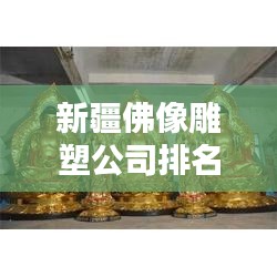 新疆佛像雕塑公司排名揭晓，权威榜单，不容错过！