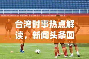 台湾时事热点解读，新闻头条回放聚焦最新动态