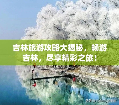 吉林旅游攻略大揭秘，畅游吉林，尽享精彩之旅！